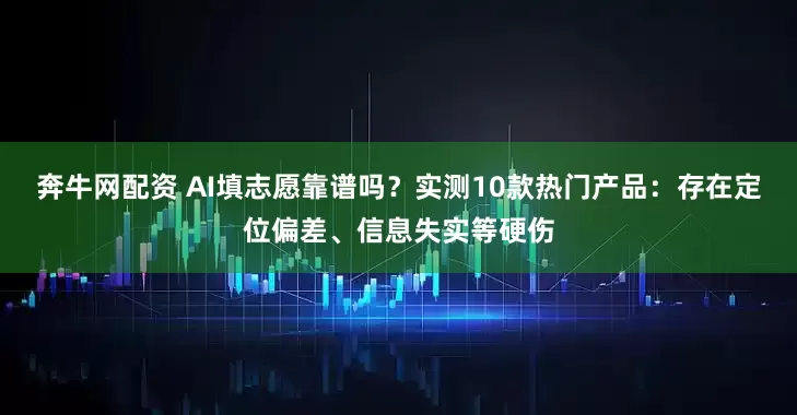 奔牛网配资 AI填志愿靠谱吗？实测10款热门产品：存在定位偏差、信息失实等硬伤