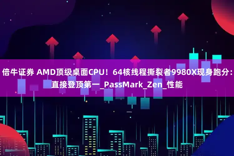 倍牛证券 AMD顶级桌面CPU！64核线程撕裂者9980X现身跑分：直接登顶第一_PassMark_Zen_性能