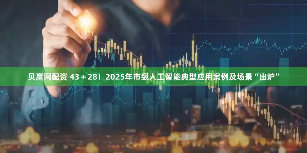 贝赢网配资 43＋28！2025年市级人工智能典型应用案例及场景“出炉”