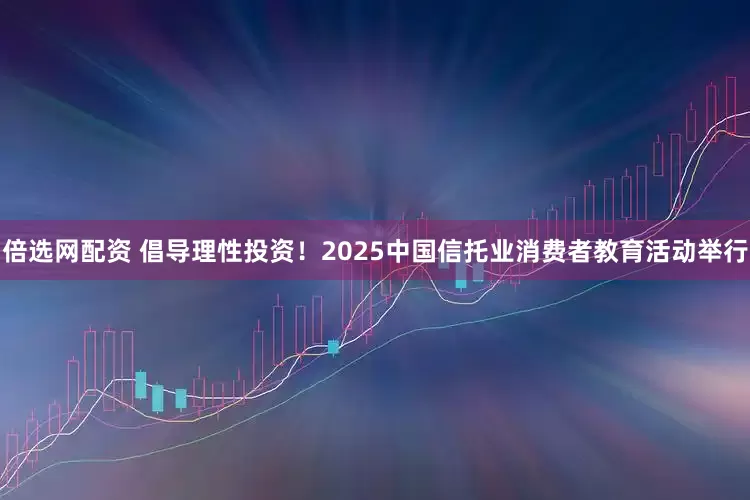 倍选网配资 倡导理性投资！2025中国信托业消费者教育活动举行