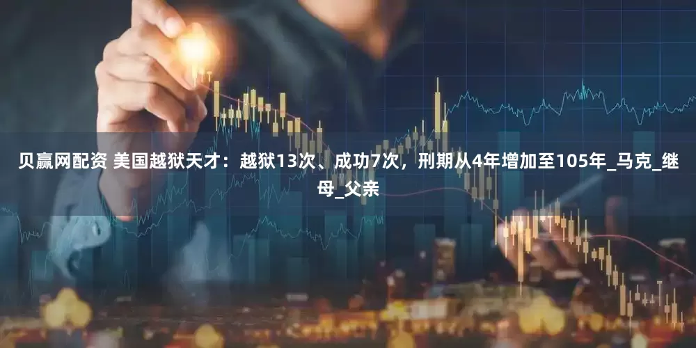 贝赢网配资 美国越狱天才：越狱13次、成功7次，刑期从4年增加至105年_马克_继母_父亲