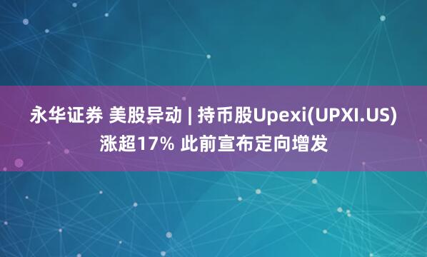 永华证券 美股异动 | 持币股Upexi(UPXI.US)涨超17% 此前宣布定向增发
