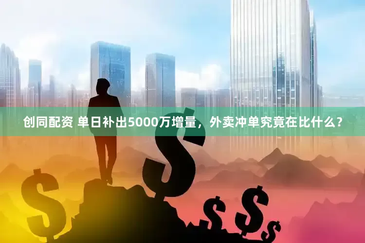 创同配资 单日补出5000万增量，外卖冲单究竟在比什么？