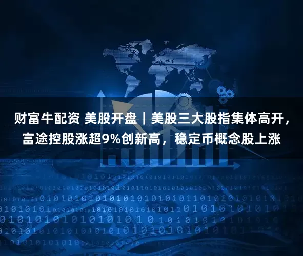 财富牛配资 美股开盘｜美股三大股指集体高开，富途控股涨超9%创新高，稳定币概念股上涨