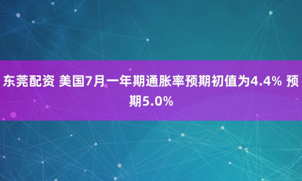 东莞配资 美国7月一年期通胀率预期初值为4.4% 预期5.0%