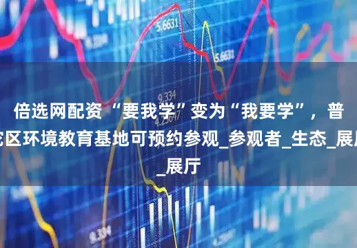 倍选网配资 “要我学”变为“我要学”，普陀区环境教育基地可预约参观_参观者_生态_展厅