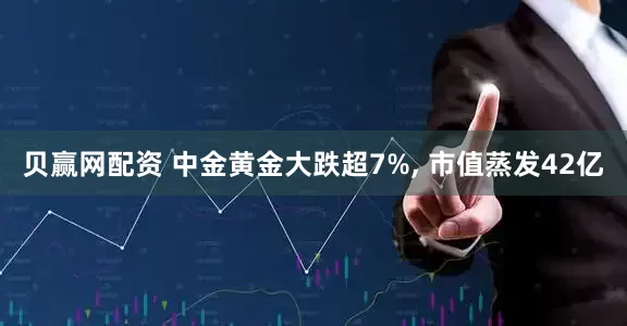 贝赢网配资 中金黄金大跌超7%, 市值蒸发42亿