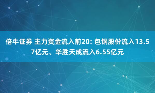 倍牛证券 主力资金流入前20: 包钢股份流入13.57亿元、华胜天成流入6.55亿元
