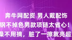 奔牛网配资 男人戴配饰怕麻烦？钛钢不掉色男款项链太省心！睡觉洗澡不用摘，脏了一擦就亮超方便_星芒_耳朵_时候
