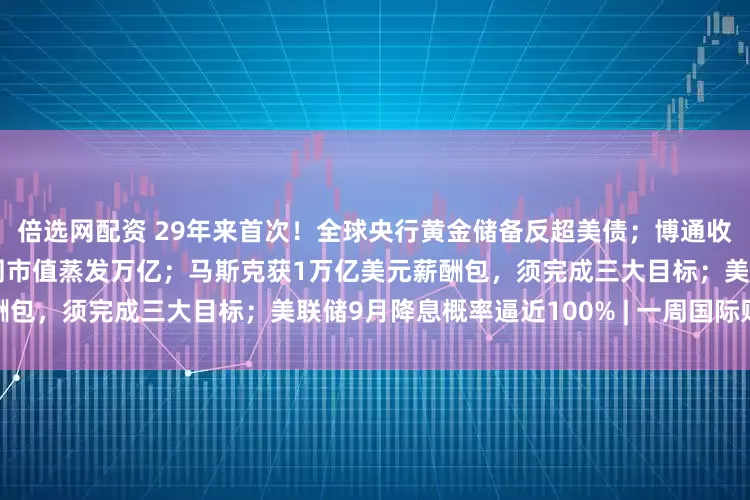 倍选网配资 29年来首次！全球央行黄金储备反超美债；博通收获百亿美元大单，英伟达一周市值蒸发万亿；马斯克获1万亿美元薪酬包，须完成三大目标；美联储9月降息概率逼近100% | 一周国际财经