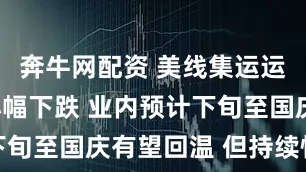 奔牛网配资 美线集运运价9月初小幅下跌 业内预计下旬至国庆有望回温 但持续性有限