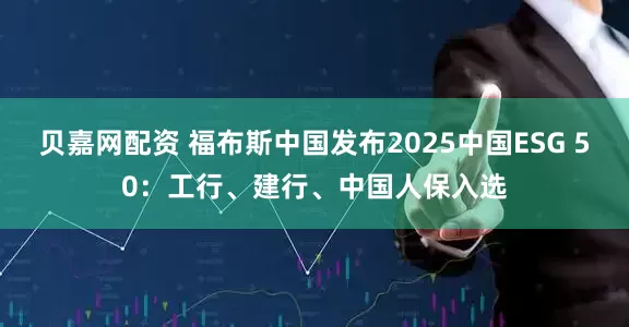 贝嘉网配资 福布斯中国发布2025中国ESG 50：工行、建行、中国人保入选