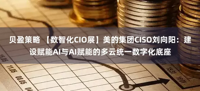 贝盈策略 【数智化CIO展】美的集团CISO刘向阳：建设赋能AI与AI赋能的多云统一数字化底座