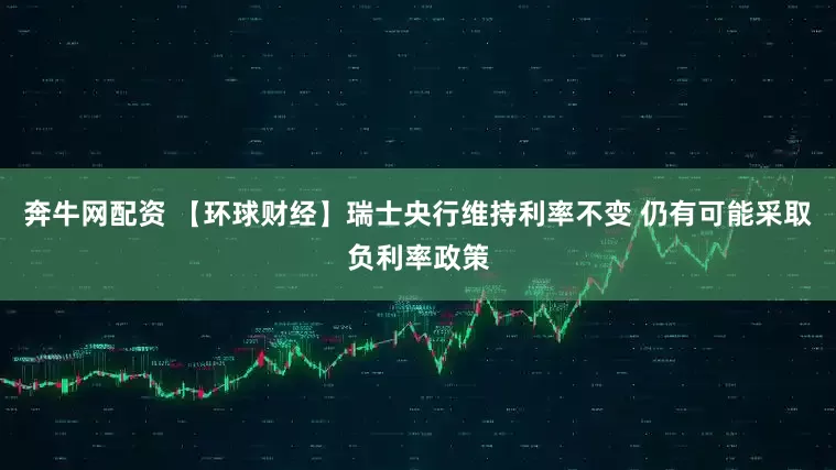 奔牛网配资 【环球财经】瑞士央行维持利率不变 仍有可能采取负利率政策