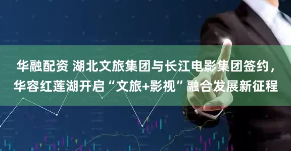 华融配资 湖北文旅集团与长江电影集团签约，华容红莲湖开启“文旅+影视”融合发展新征程