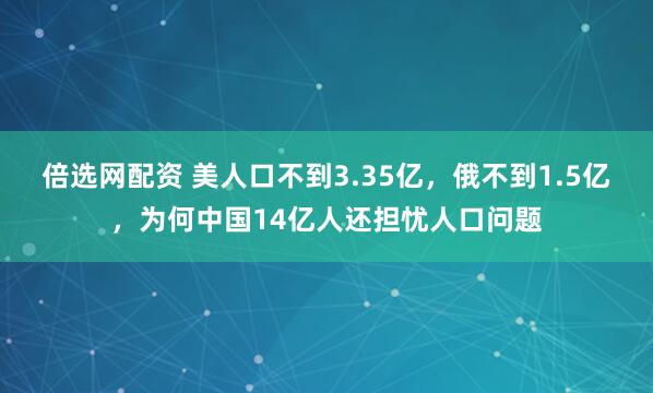 倍选网配资 美人口不到3.35亿，俄不到1.5亿，为何中国14亿人还担忧人口问题