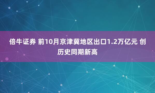 倍牛证券 前10月京津冀地区出口1.2万亿元 创历史同期新高
