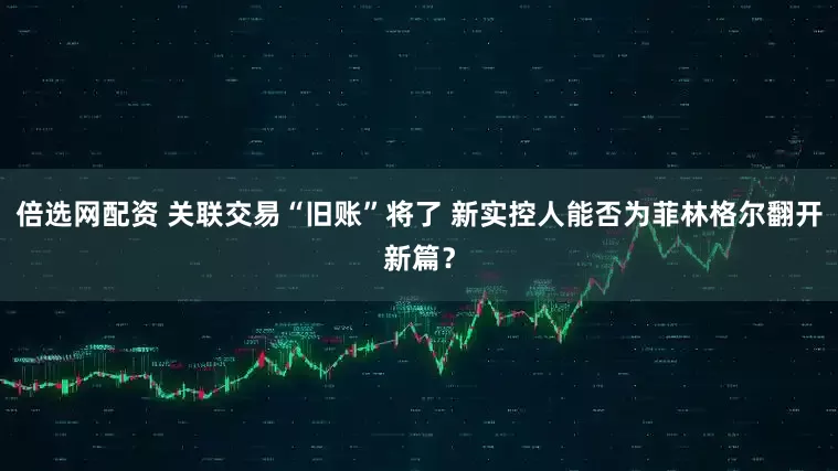 倍选网配资 关联交易“旧账”将了 新实控人能否为菲林格尔翻开新篇？