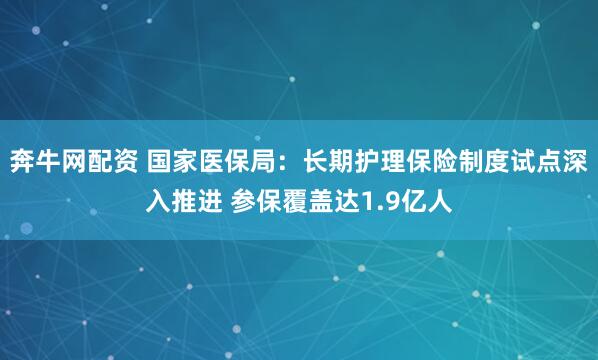奔牛网配资 国家医保局：长期护理保险制度试点深入推进 参保覆盖达1.9亿人