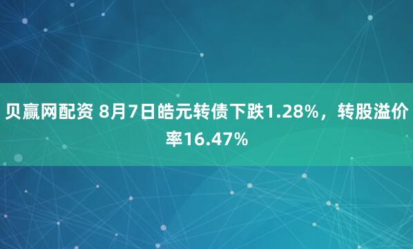 贝赢网配资 8月7日皓元转债下跌1.28%，转股溢价率16.47%