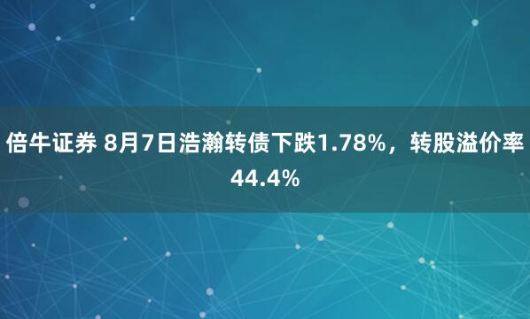 倍牛证券 8月7日浩瀚转债下跌1.78%，转股溢价率44.4%