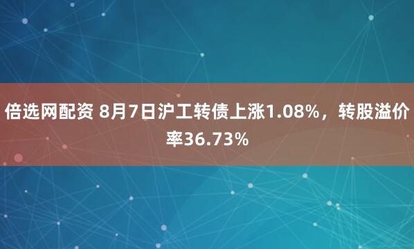 倍选网配资 8月7日沪工转债上涨1.08%，转股溢价率36.73%