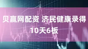 贝赢网配资 济民健康录得10天6板