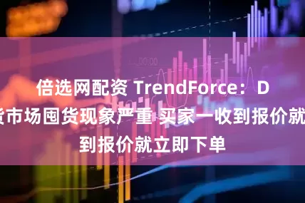 倍选网配资 TrendForce：DRAM现货市场囤货现象严重 买家一收到报价就立即下单