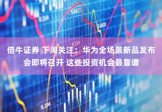 倍牛证券 下周关注：华为全场景新品发布会即将召开 这些投资机会最靠谱