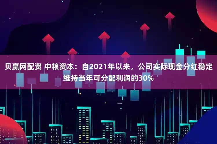 贝赢网配资 中粮资本：自2021年以来，公司实际现金分红稳定维持当年可分配利润的30%