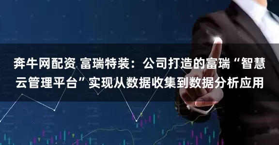 奔牛网配资 富瑞特装：公司打造的富瑞“智慧云管理平台”实现从数据收集到数据分析应用